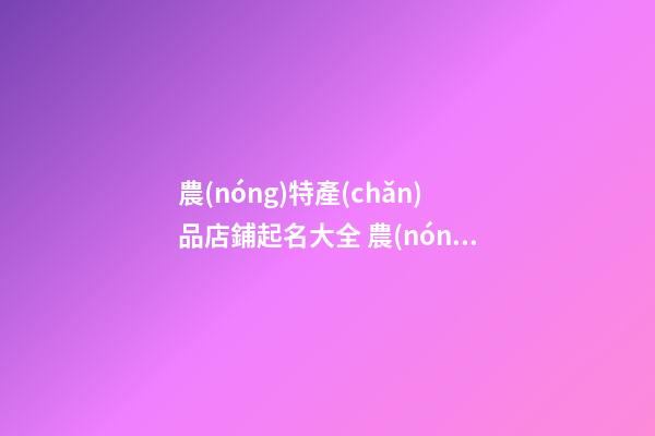 農(nóng)特產(chǎn)品店鋪起名大全 農(nóng)村特產(chǎn)店鋪起名字-第1張-店鋪起名-玄機(jī)派